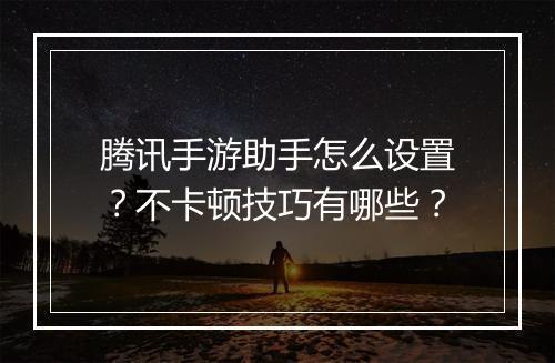 腾讯手游助手怎么设置?不卡顿技巧有哪些?