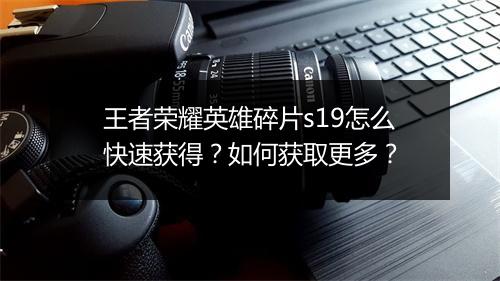 王者荣耀英雄碎片s19怎么快速获得？如何获取更多？