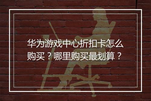 华为游戏中心折扣卡怎么购买?哪里购买最划算?