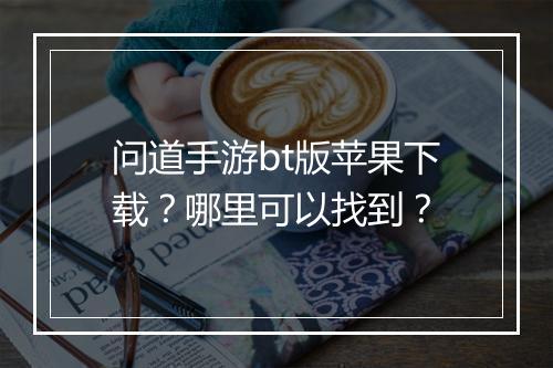 问道手游bt版苹果下载？哪里可以找到？