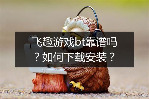 飞趣游戏bt靠谱吗?如何下载安装?