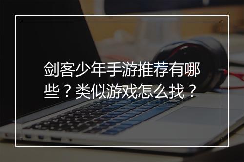 剑客少年手游推荐有哪些？类似游戏怎么找？