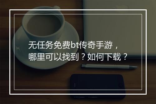 无任务免费bt传奇手游,哪里可以找到?如何下载?