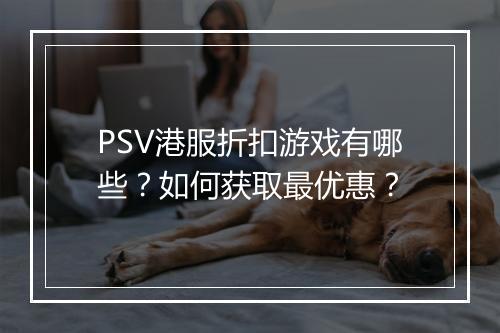 PSV港服折扣游戏有哪些?如何获取最优惠?