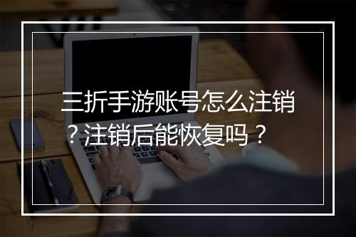 三折手游账号怎么注销?注销后能恢复吗?