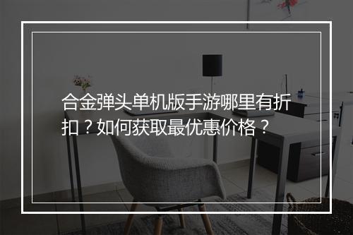 合金弹头单机版手游哪里有折扣？如何获取最优惠价格？