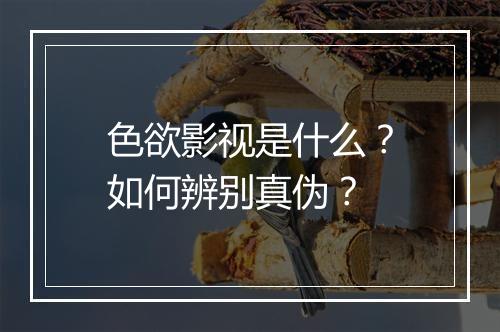 色欲影视是什么?如何辨别真伪?