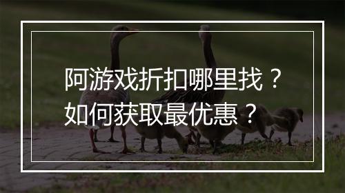 阿游戏折扣哪里找?如何获取最优惠?