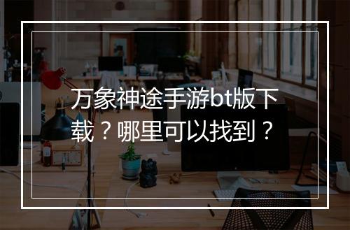万象神途手游bt版下载?哪里可以找到?