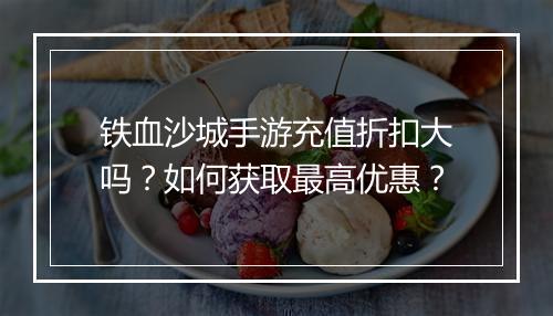 铁血沙城手游充值折扣大吗?如何获取最高优惠?