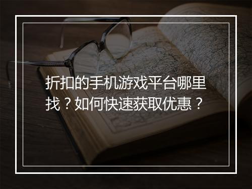 折扣的手机游戏平台哪里找?如何快速获取优惠?