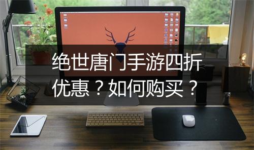 绝世唐门手游四折优惠?如何购买?