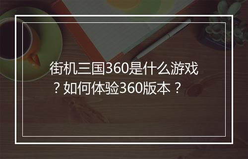 街机三国360是什么游戏?如何体验360版本?