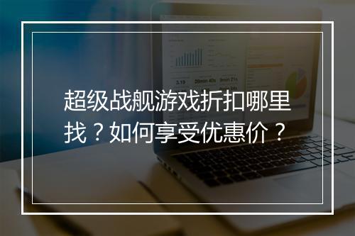 超级战舰游戏折扣哪里找?如何享受优惠价?