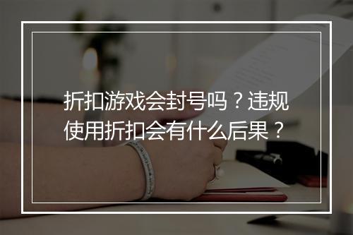 折扣游戏会封号吗?违规使用折扣会有什么后果?