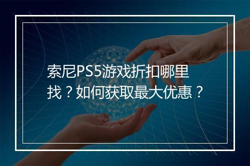索尼PS5游戏折扣哪里找?如何获取最大优惠?