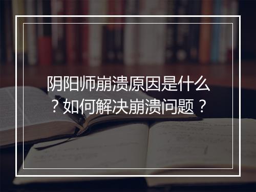 阴阳师崩溃原因是什么？如何解决崩溃问题？