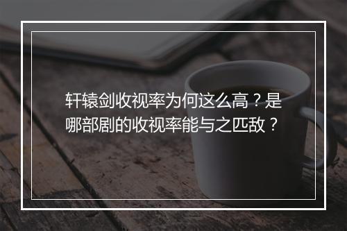 轩辕剑收视率为何这么高?是哪部剧的收视率能与之匹敌?