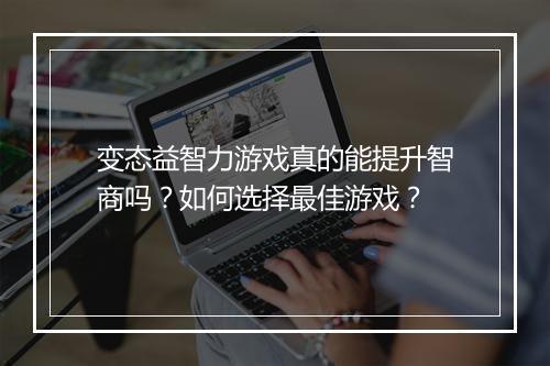 变态益智力游戏真的能提升智商吗?如何选择最佳游戏?