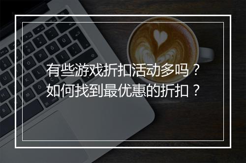 有些游戏折扣活动多吗?如何找到最优惠的折扣?