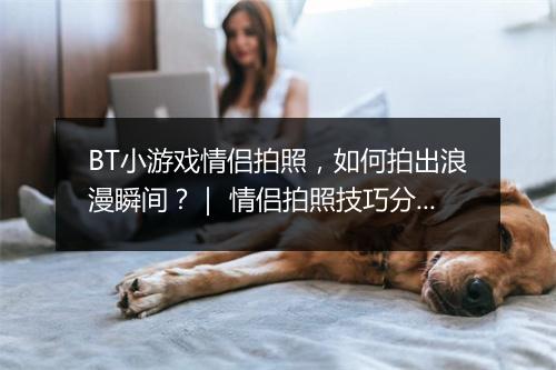 BT小游戏情侣拍照,如何拍出浪漫瞬间?| 情侣拍照技巧分享
