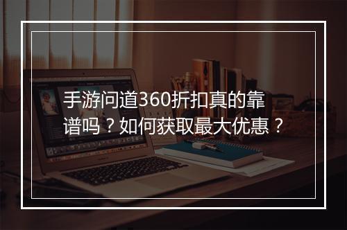 手游问道360折扣真的靠谱吗?如何获取最大优惠?