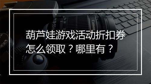 葫芦娃游戏活动折扣券怎么领取?哪里有?
