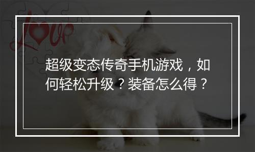 超级变态传奇手机游戏,如何轻松升级?装备怎么得?