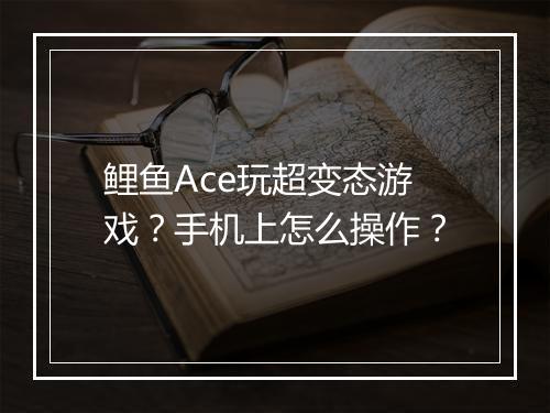 鲤鱼Ace玩超变态游戏?手机上怎么操作?