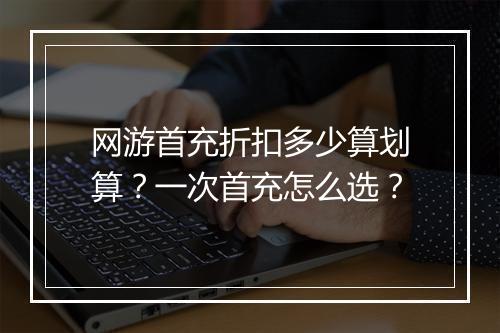 网游首充折扣多少算划算？一次首充怎么选？