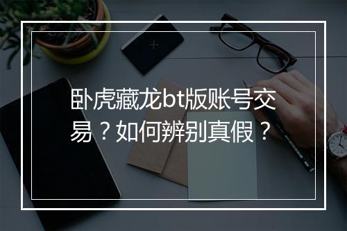 卧虎藏龙bt版账号交易?如何辨别真假?