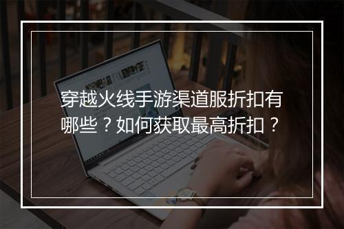穿越火线手游渠道服折扣有哪些?如何获取最高折扣?