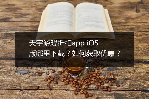 天宇游戏折扣app iOS版哪里下载?如何获取优惠?