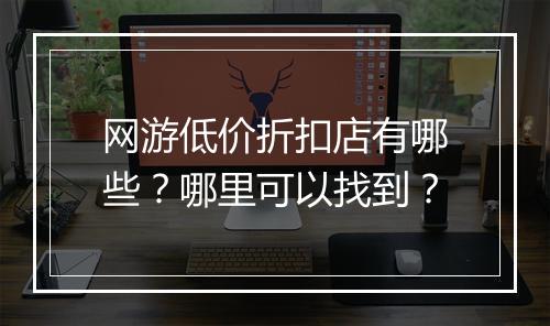 网游低价折扣店有哪些?哪里可以找到?