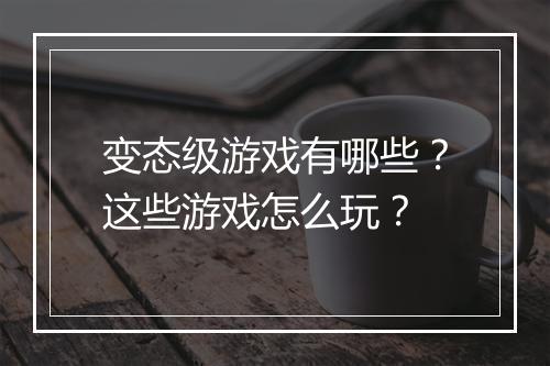 变态级游戏有哪些?这些游戏怎么玩?