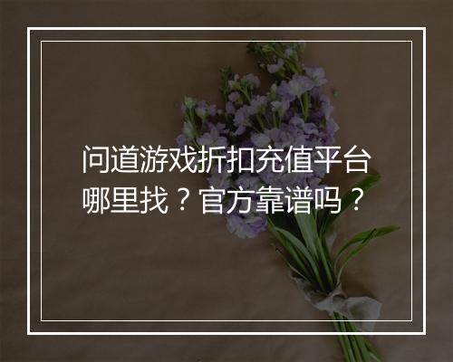 问道游戏折扣充值平台哪里找?官方靠谱吗?