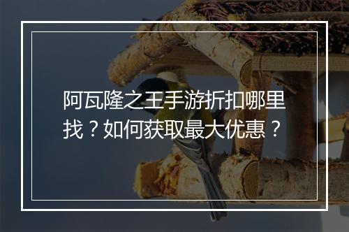 阿瓦隆之王手游折扣哪里找?如何获取最大优惠?