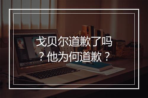 戈贝尔道歉了吗?他为何道歉?