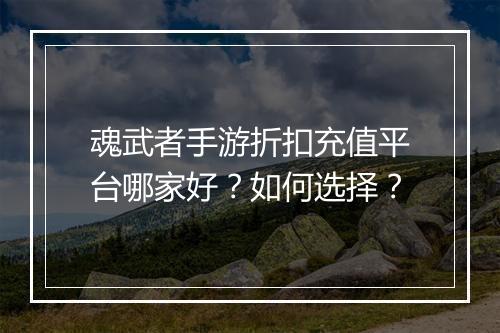 魂武者手游折扣充值平台哪家好?如何选择?