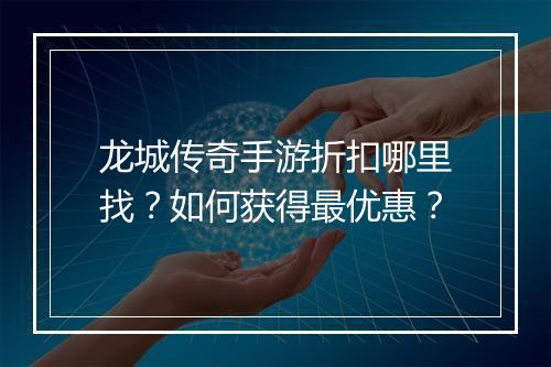龙城传奇手游折扣哪里找？如何获得最优惠？