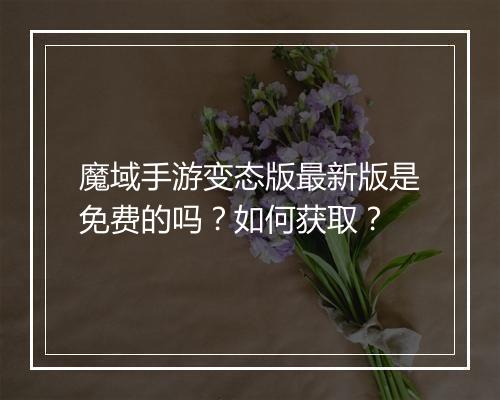 魔域手游变态版最新版是免费的吗?如何获取?