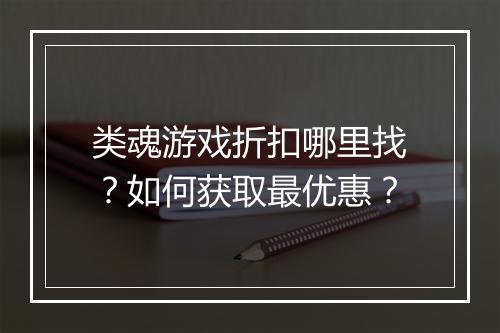 类魂游戏折扣哪里找?如何获取最优惠?