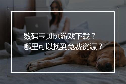 数码宝贝bt游戏下载?哪里可以找到免费资源?