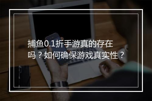 捕鱼0.1折手游真的存在吗?如何确保游戏真实性?