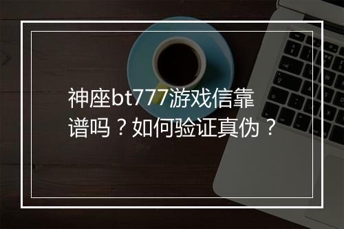 神座bt777游戏信靠谱吗？如何验证真伪？