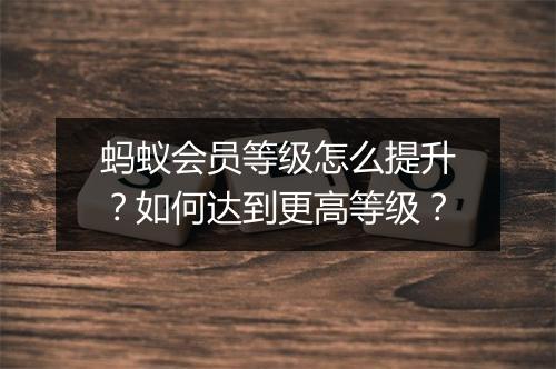 蚂蚁会员等级怎么提升?如何达到更高等级?