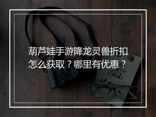 葫芦娃手游降龙灵兽折扣怎么获取?哪里有优惠?