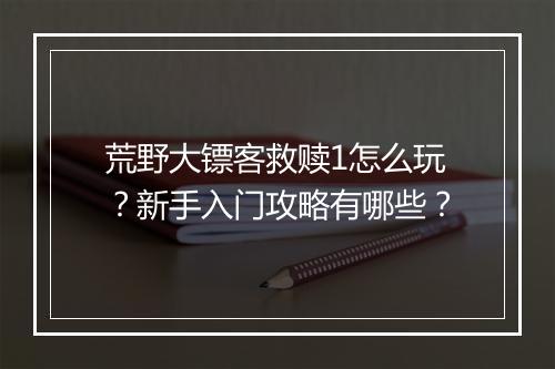 荒野大镖客救赎1怎么玩?新手入门攻略有哪些?