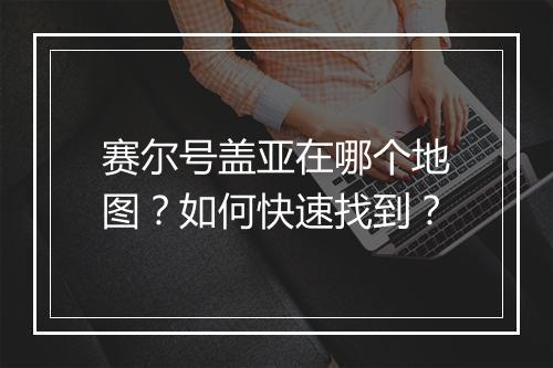 赛尔号盖亚在哪个地图?如何快速找到?