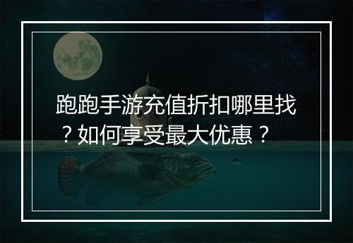 跑跑手游充值折扣哪里找?如何享受最大优惠?